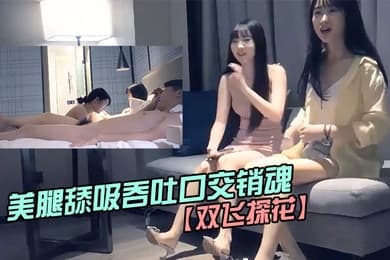 双飞探花约两个.粉嫩嫩小.美女美腿.身材笔直美.腿舔吸吞吐口..交销魂硬.邦邦美女坐上去驰骋起.伏双飞爽