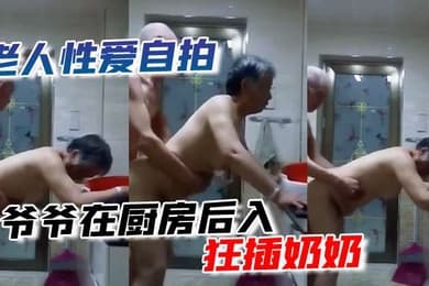 老人性爱自拍爷爷在厨房后入狂插奶奶