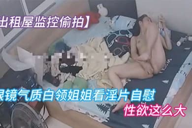 出租屋监控偷拍眼镜气质白领姐姐看淫片自慰先扣阴道后扣屁眼逼逼上才刚长了一点毛就性欲这么大
