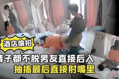 酒店偷拍裤子都不脱男友直接后入清纯学生女朋友干到高潮抽搐最后直接射嘴里