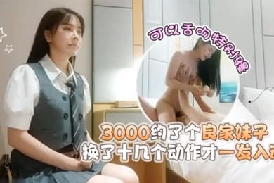 探花潇洒哥3000约了个良家妹子可以舌吻特别骚换了十几个动作才一发入魂