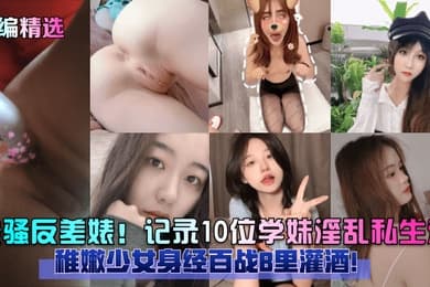 小编精选最骚反差婊记录10位学妹淫乱私生活稚嫩少女身经百战B里灌酒