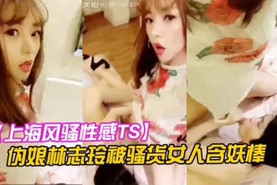 上海风骚性感TS伪娘林志玲被骚货女人含妖棒你喜欢妈妈的鸡巴吗吃呀吃呀骚货含住我要高潮了啊啊啊射了