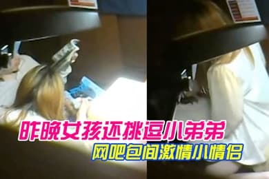 网曝热门事件极品稀缺网吧包间激情小情侣多姿势啪啪做爱被隔壁偷拍流出昨晚女孩还挑逗小弟弟