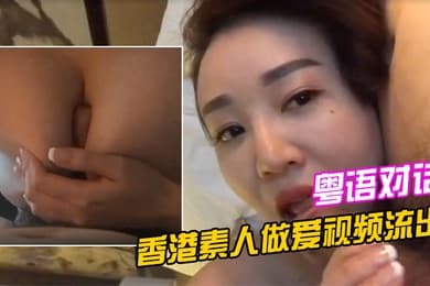 香港素人做爱视频流出清晰的粤语对话