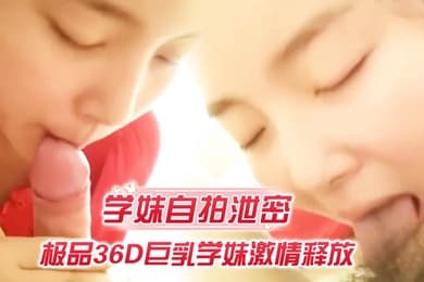 学妹自拍泄密极品36D巨乳学妹激情释放裹爽J8主动骑猛摇爆乳乱颤无套插入肆意抽插完美露脸
