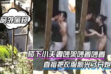 窗外偷窥楼下小夫妻吵架吵着吵着直接把衣服脱光了开炮