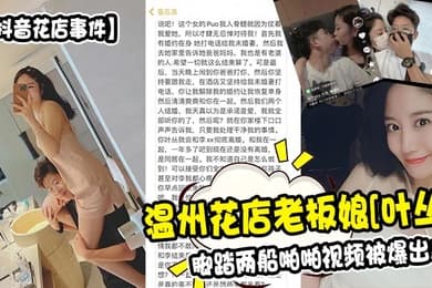 抖音花店事件温州花店老板娘叶丛脚踏两船啪啪视频被爆出