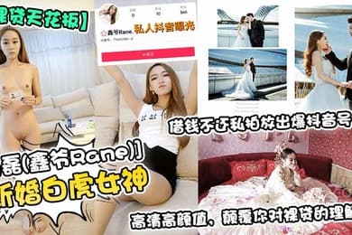 裸贷天花板新婚白虎女神杨磊鑫爷Rane借钱不还私拍放出爆抖音号高清高颜值颠覆你对裸贷的理解