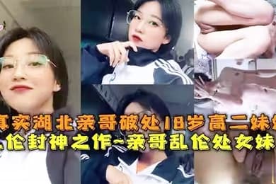 乱伦封神之作真实亲哥乱伦18岁高二处女妹妹母狗挑逗