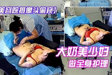 美容院摄像头偷窥大奶美少妇做全身护理