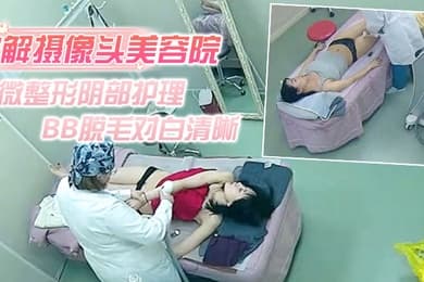 破解摄像头美容院微整形阴部护理1BB脱毛对白清晰红衣美女说别把毛剃坏了