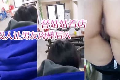 替姑姑看店趁没人让男友肉棒后入淫叫声响彻店里