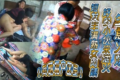 简陋棚户区里短发丰满熟女阿姨好多小伙来泄火生意火爆