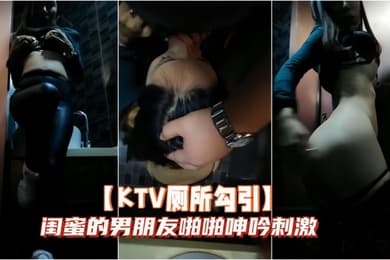 KTV厕所勾引闺蜜的男朋友啪啪呻吟刺激