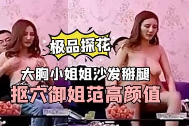 极品探花小新大胸小姐姐沙发掰腿抠穴御姐范高颜值手法专业