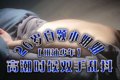 推油少年26岁白领小姐姐好干净的小穴按摩推油加上两次啪啪高潮时候双手乱抖对白精彩
