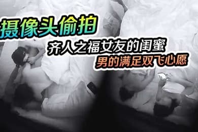 摄像头偷拍齐人之福女友的闺蜜在怂恿下让男的满足双飞心愿