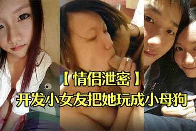 情侣泄密男友开发小女友把她玩成小母狗