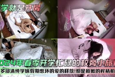 开学就是开房2024年春季开学忙碌的校旁小旅店多部清纯学妹假期憋坏的爱的释放都是稚嫩的榨精机