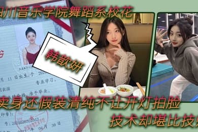舞蹈生泄密四川音乐学院舞蹈系校花韩歆妍卖身还假装清纯不让开灯拍脸技术却堪比技师