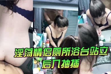 淫荡情侣厕所浴台站立后入抽插气氛很不错
