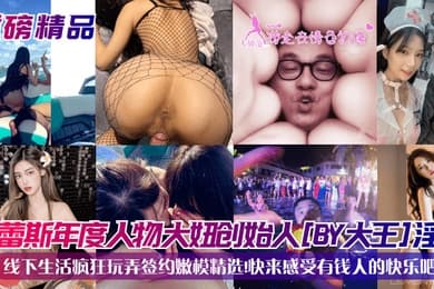 重磅精品杜蕾斯年度人物大妞创始人BY大王淫乱线下生活疯狂玩弄签约嫩模精选快来感受有钱人的快乐吧