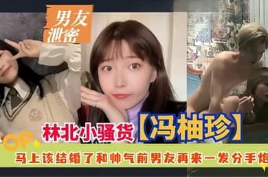 男友泄密林北小骚货冯柚珍马上该结婚了和帅气前男友再来一发分手炮