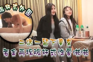 强奸式外围二选一留下美女老金再现强奸式性爱啪啪一炮各种零食哄开心再来妹子职业生涯难忘一夜