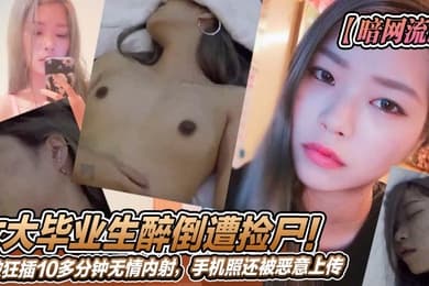 暗网流出女大毕业生醉倒遭捡尸被狂插10多分钟无情内射手机照还被恶意上传