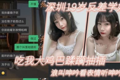深圳19岁反差学妹吃我大鸡巴蹂躏抽插浪叫呻吟看表情听呻吟