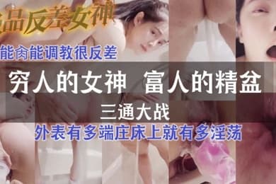 极品反差女神_三通大战_灌肠_肛门喷水能肏能调教很反差外表有多端庄床上就有多淫荡穷人的女神_富人的精盆