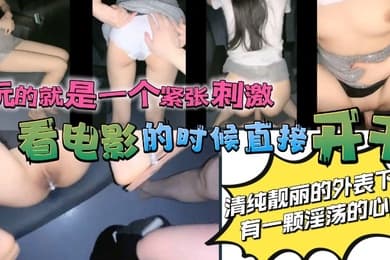 约炮约到极品妹妹_看电影的时候直接开干玩的就是一个紧张刺激清纯靓丽的外表下有一颗淫荡的心反差婊一个