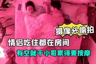 摄像头偷拍放假开房的情侣吃住都在房间有空就干小哥累得要按摩