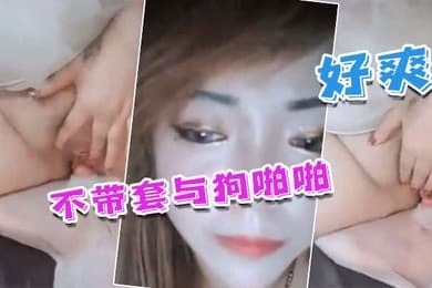 国产人兽不带套与狗啪啪_不带套好爽