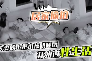 居家偷拍夫妻晚上把小孩哄睡后开始过性生活