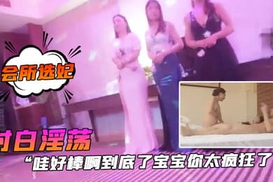 会所选妃哇好棒.啊到底.了宝宝你.太疯狂.了对白.淫荡刺激.桑拿洗.浴按摩.会所现场点妃被夸.奖很帅美女.被干的尖叫胡.言乱语