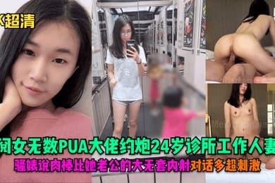 4K超清阅女无数PUA大佬约炮24岁诊所工作人妻骚婊说肉棒比她老公的大无套内射对话多超刺激