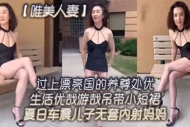 唯美人妻过上.漂亮国的.养尊处优.生活.优哉游哉.吊带小.短裙夏日.车震儿子.无套内射.妈妈