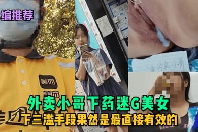 小编推荐外卖小哥下药迷G美女下三滥手段果然是最直接有效的