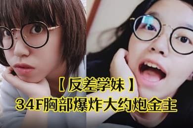 反差学妹清纯稚嫩文科眼镜学生妹发育超前34F胸部爆炸大约炮金主被干的哀叫高潮失神中出内射