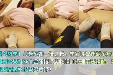 真人教学JJ长不如一技之长学会让女伴离不开你东北著名女性SPA会所技师女性阴部护理手法讲解如果让女性高潮分泌更多爱液