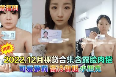 年终福利2022.12月裸贷合集含露脸肉偿可爱萝莉高冷御姐小坦克