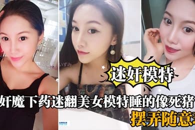 迷奸模特强奸魔下药迷翻美女模特睡的像死猪_道具摆弄随意玩