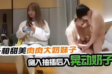 文轩探花深夜场约了个长相甜美肉肉大奶妹子特写口交再到床上玩侧入抽插后入晃动奶子