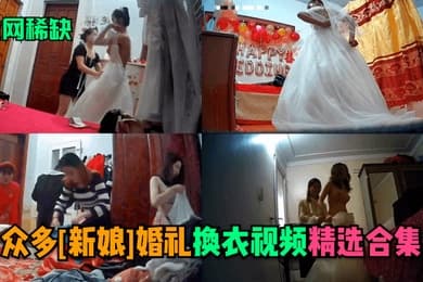 全网稀缺众多新娘婚礼换衣视频精选合集