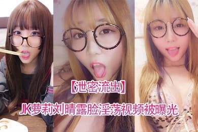泄密流出四川高颜值反差JK萝莉刘晴露脸淫荡视频被曝光