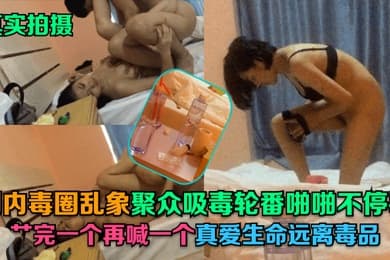 真实拍摄国内毒圈乱象聚众吸毒轮番啪啪不停歇艹完一个再喊一个真爱生命远离毒品