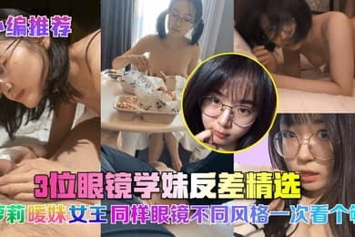 小编推荐3位眼镜学妹反差精选萝莉暖妹女王同样眼镜不同风格一次看个够
