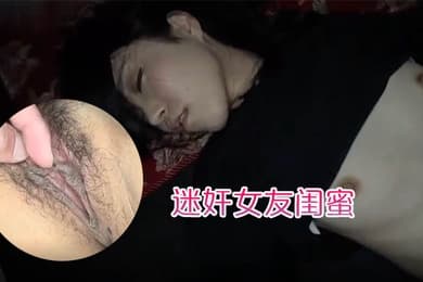 迷奸女友闺蜜趁女友的闺蜜喝醉睡着先扣逼后舔逼先日嘴后日逼最后射肚子上